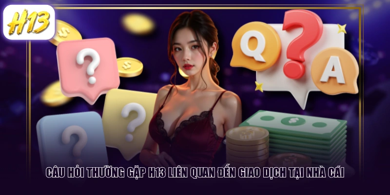 Câu hỏi thường gặp H13 liên quan đến giao dịch tại nhà cái